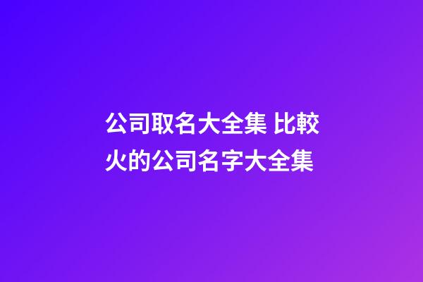 公司取名大全集 比較火的公司名字大全集